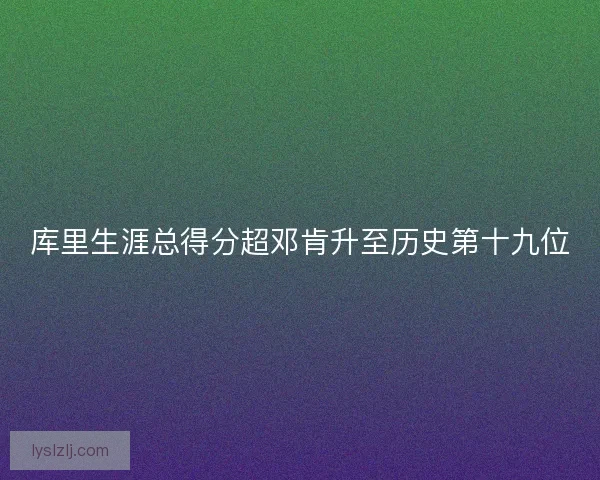 库里生涯总得分超邓肯升至历史第十九位 库里生涯总得分超邓肯升至历史第十九位