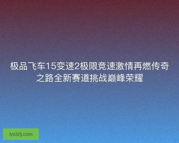 极品飞车15变速2极限竞速激情再燃传奇之路全新赛道挑战巅峰荣耀