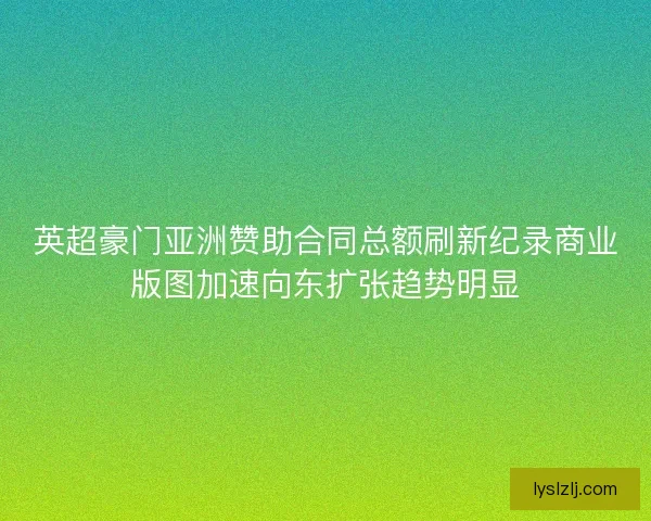 英超豪门亚洲赞助合同总额刷新纪录商业版图加速向东扩张趋势明显