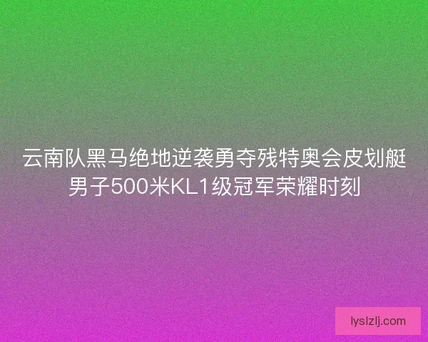 云南队黑马绝地逆袭勇夺残特奥会皮划艇男子500米KL1级冠军荣耀时刻 云南队黑马绝地逆袭勇夺残特奥会皮划艇男子500米KL1级冠军荣耀时刻