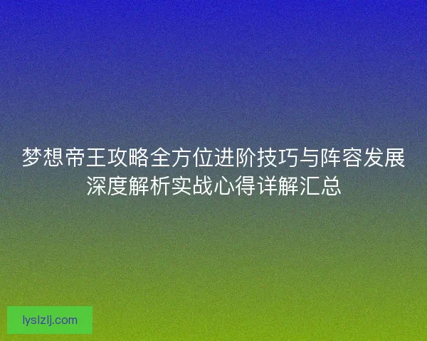 梦想帝王攻略全方位进阶技巧与阵容发展深度解析实战心得详解汇总