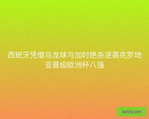 西班牙凭借乌龙球与加时绝杀逆袭克罗地亚晋级欧洲杯八强