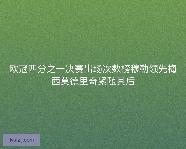 欧冠四分之一决赛出场次数榜穆勒领先梅西莫德里奇紧随其后