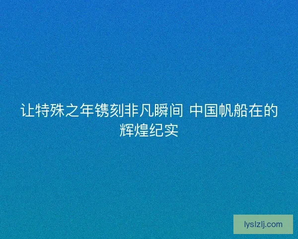 让特殊之年镌刻非凡瞬间 中国帆船在的辉煌纪实