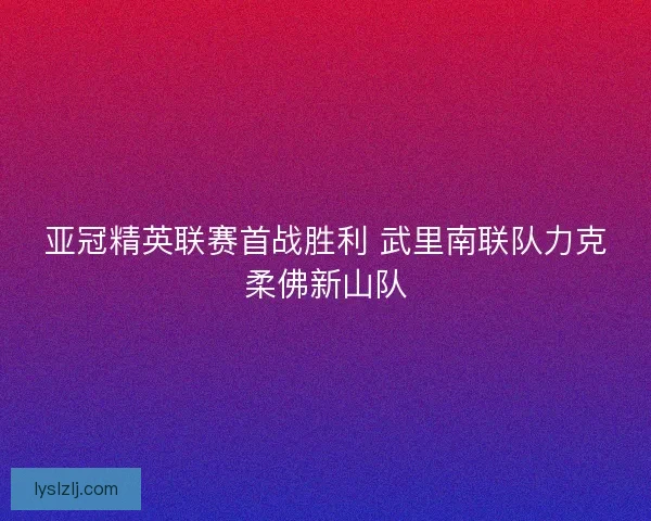 亚冠精英联赛首战胜利 武里南联队力克柔佛新山队