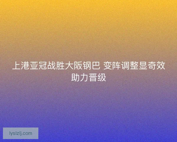 上港亚冠战胜大阪钢巴 变阵调整显奇效助力晋级