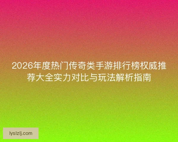 2026年度热门传奇类手游排行榜权威推荐大全实力对比与玩法解析指南