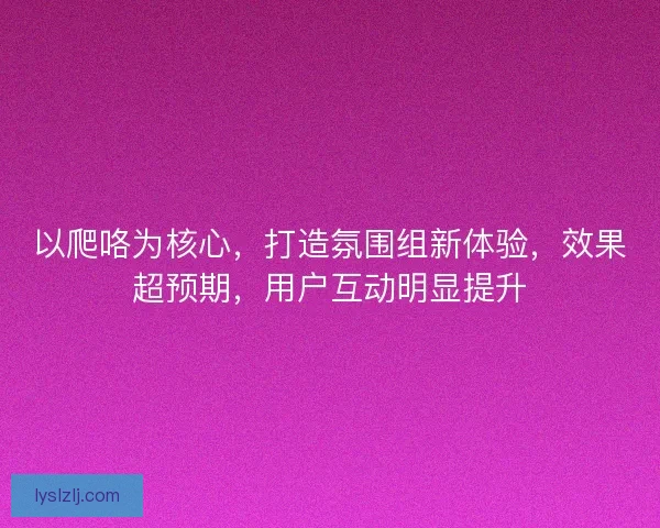 以爬咯为核心，打造氛围组新体验，效果超预期，用户互动明显提升
